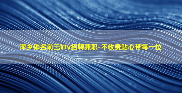 萍乡排名前三ktv招聘兼职-不收费贴心带每一位